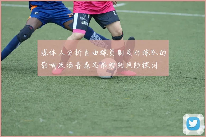 媒体人分析自由球员制度对球队的影响及汤普森兄弟续约风险探讨