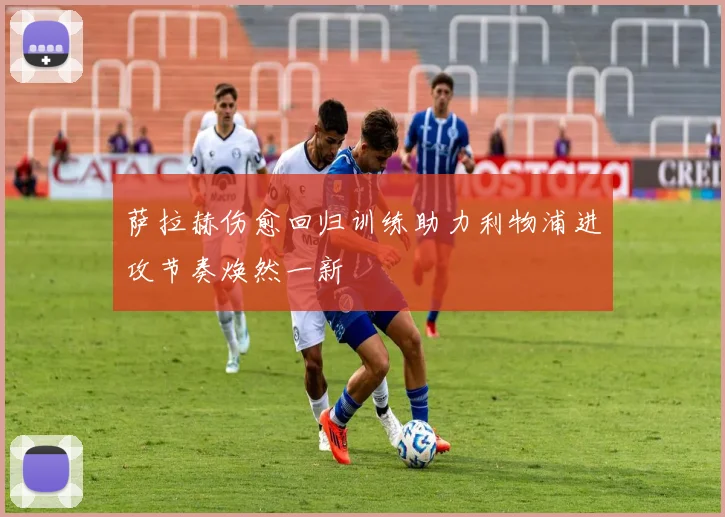 萨拉赫伤愈回归训练助力利物浦进攻节奏焕然一新