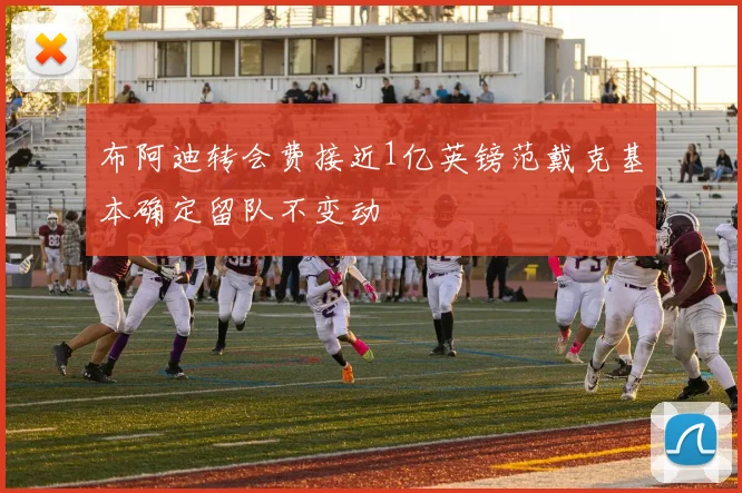 布阿迪转会费接近1亿英镑范戴克基本确定留队不变动