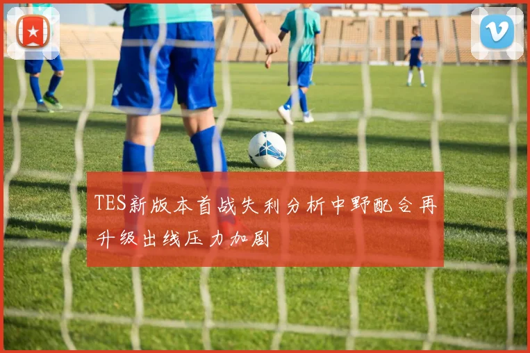 TES新版本首战失利分析中野配合再升级出线压力加剧