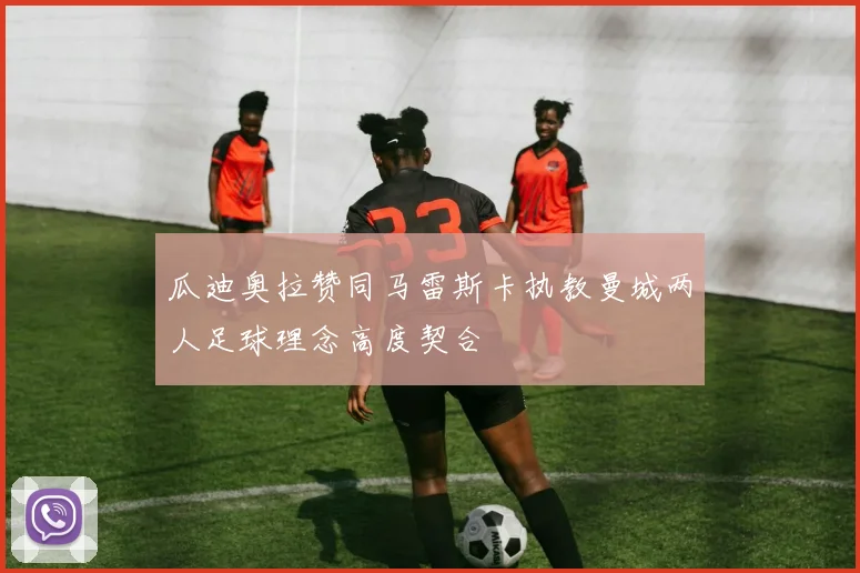 瓜迪奥拉赞同马雷斯卡执教曼城两人足球理念高度契合