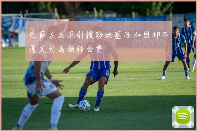 巴萨左后卫引援盼坎塞洛加盟却不愿支付高额转会费