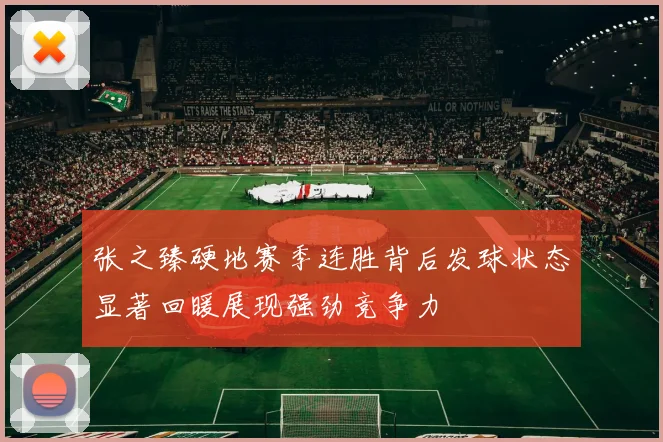 张之臻硬地赛季连胜背后发球状态显著回暖展现强劲竞争力