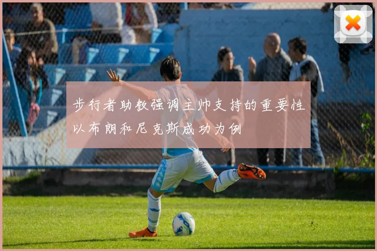 步行者助教强调主帅支持的重要性以布朗和尼克斯成功为例