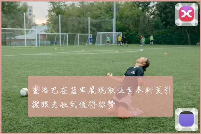 查洛巴在蓝军展现职业素养科莫引援眼光独到值得称赞