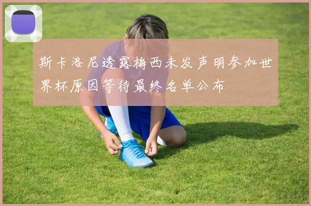 斯卡洛尼透露梅西未发声明参加世界杯原因等待最终名单公布