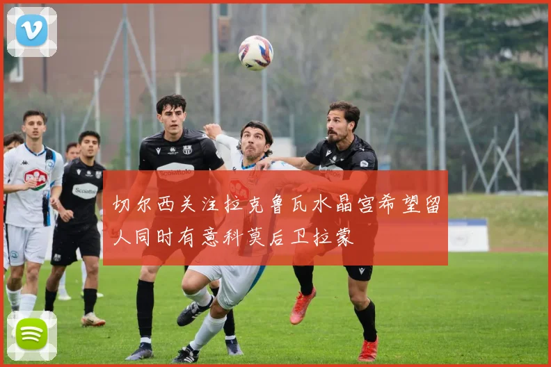 切尔西关注拉克鲁瓦水晶宫希望留人同时有意科莫后卫拉蒙