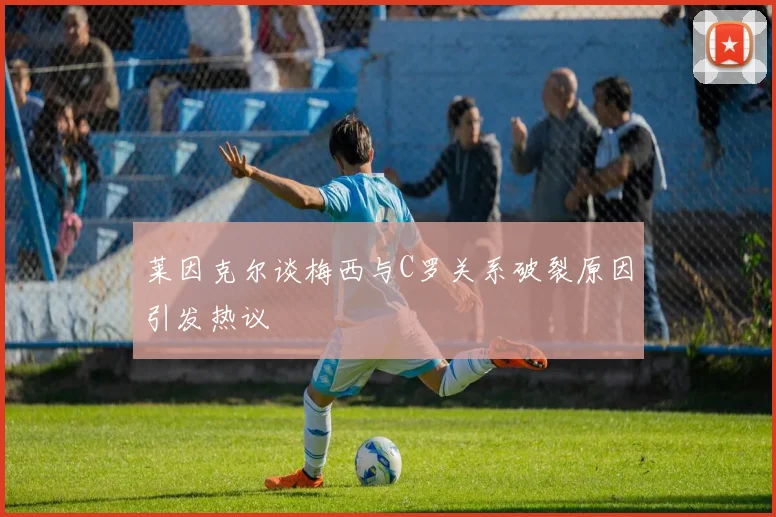 莱因克尔谈梅西与C罗关系破裂原因引发热议