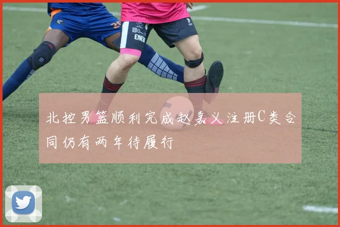 北控男篮顺利完成赵嘉义注册C类合同仍有两年待履行