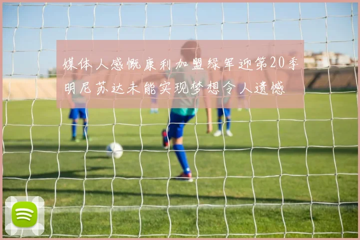 媒体人感慨康利加盟绿军迎第20季明尼苏达未能实现梦想令人遗憾