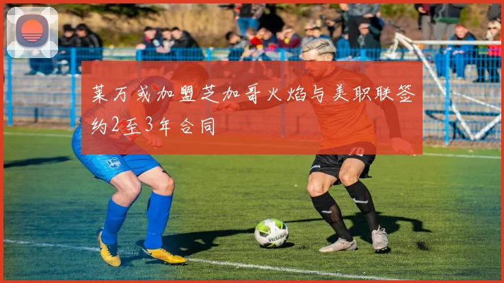 莱万或加盟芝加哥火焰与美职联签约2至3年合同
