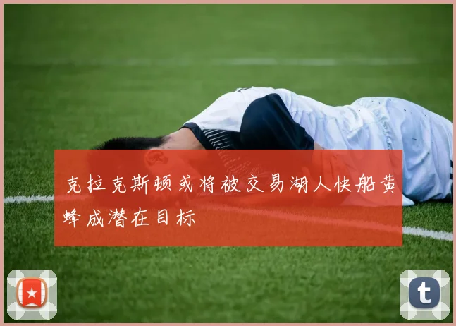 克拉克斯顿或将被交易湖人快船黄蜂成潜在目标