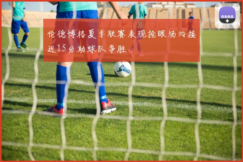 伦德博格夏季联赛表现抢眼场均接近15分助球队争胜