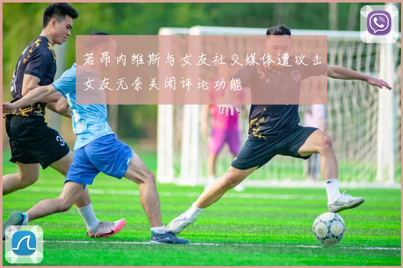 若昂内维斯与女友社交媒体遭攻击女友无奈关闭评论功能