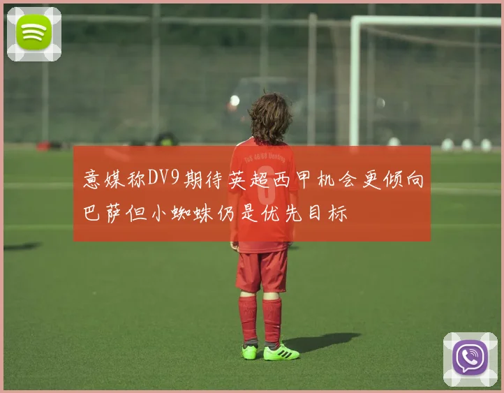 意媒称DV9期待英超西甲机会更倾向巴萨但小蜘蛛仍是优先目标