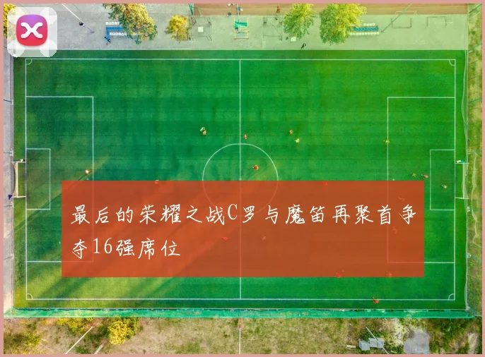 最后的荣耀之战C罗与魔笛再聚首争夺16强席位