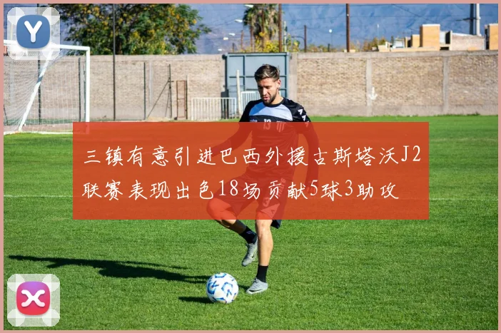 三镇有意引进巴西外援古斯塔沃J2联赛表现出色18场贡献5球3助攻