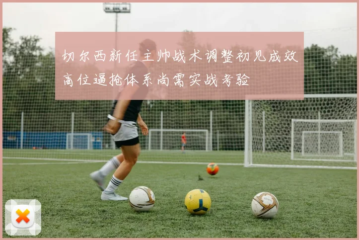 切尔西新任主帅战术调整初见成效高位逼抢体系尚需实战考验