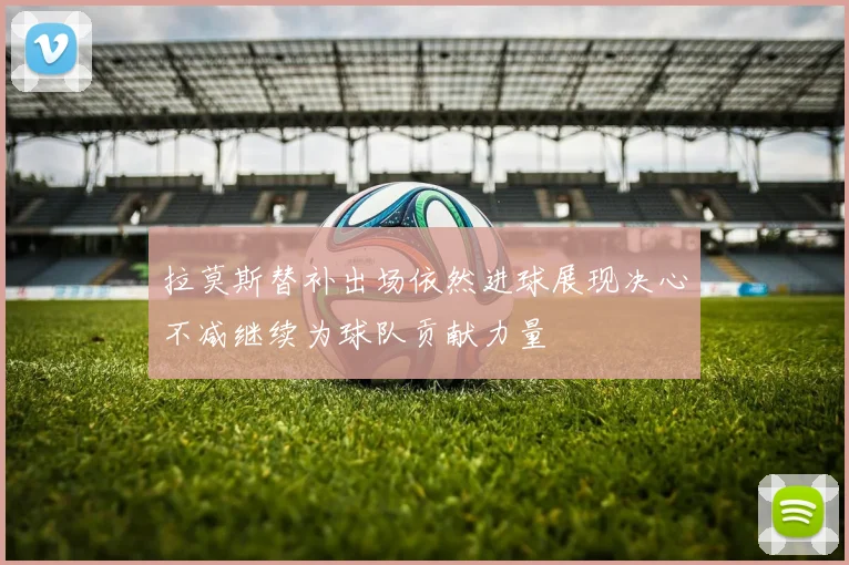 拉莫斯替补出场依然进球展现决心不减继续为球队贡献力量