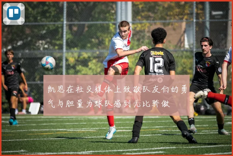 凯恩在社交媒体上致敬队友们的勇气与胆量为球队感到无比骄傲