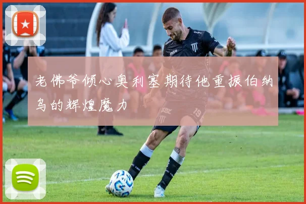 老佛爷倾心奥利塞期待他重振伯纳乌的辉煌魔力